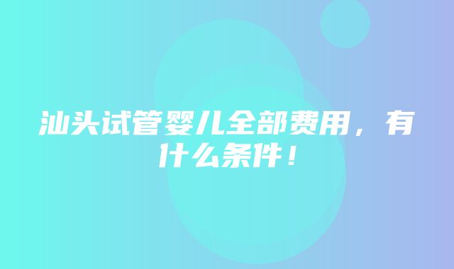 汕头试管婴儿全部费用，有什么条件！