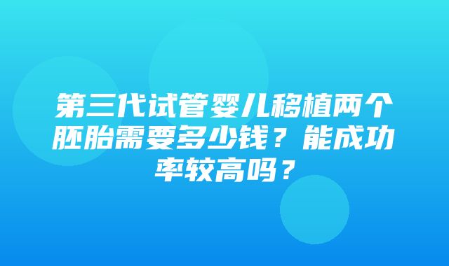 第三代试管婴儿移植两个胚胎需要多少钱？能成功率较高吗？