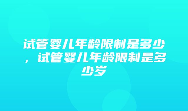 试管婴儿年龄限制是多少，试管婴儿年龄限制是多少岁