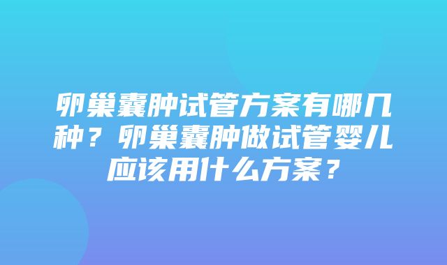 卵巢囊肿试管方案有哪几种？卵巢囊肿做试管婴儿应该用什么方案？