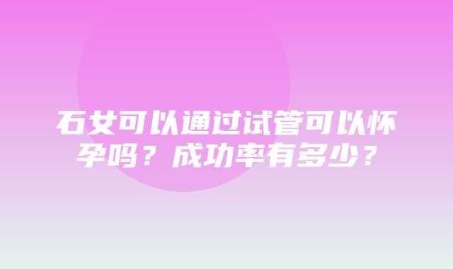 石女可以通过试管可以怀孕吗？成功率有多少？