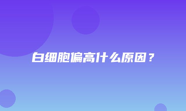 白细胞偏高什么原因？