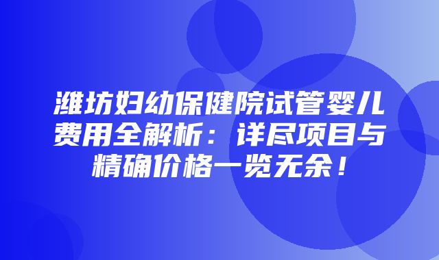 潍坊妇幼保健院试管婴儿费用全解析：详尽项目与精确价格一览无余！