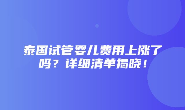 泰国试管婴儿费用上涨了吗？详细清单揭晓！