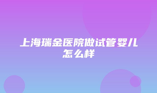 上海瑞金医院做试管婴儿怎么样