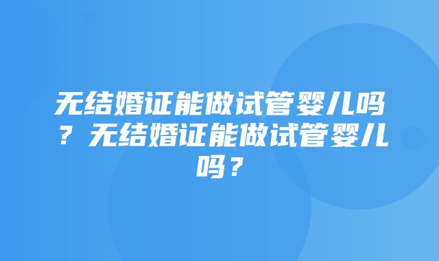 无结婚证能做试管婴儿吗？无结婚证能做试管婴儿吗？