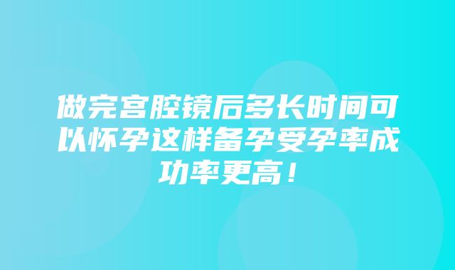 做完宫腔镜后多长时间可以怀孕这样备孕受孕率成功率更高！