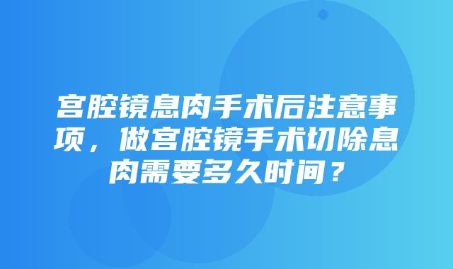 宫腔镜息肉手术后注意事项，做宫腔镜手术切除息肉需要多久时间？