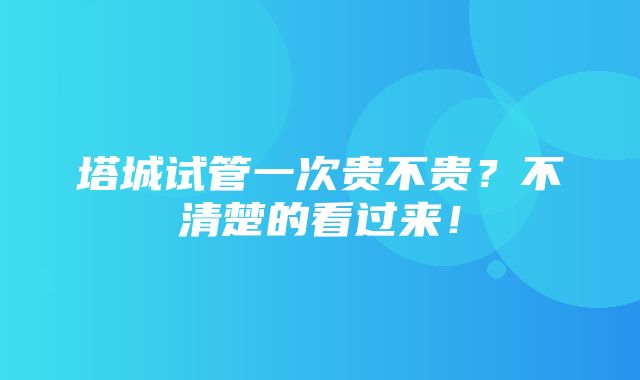 塔城试管一次贵不贵？不清楚的看过来！