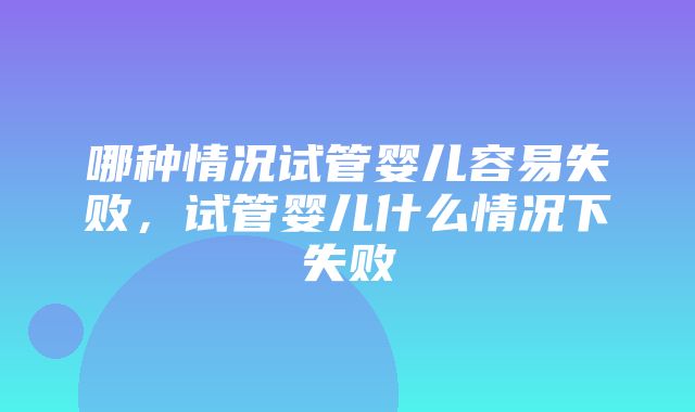 哪种情况试管婴儿容易失败，试管婴儿什么情况下失败