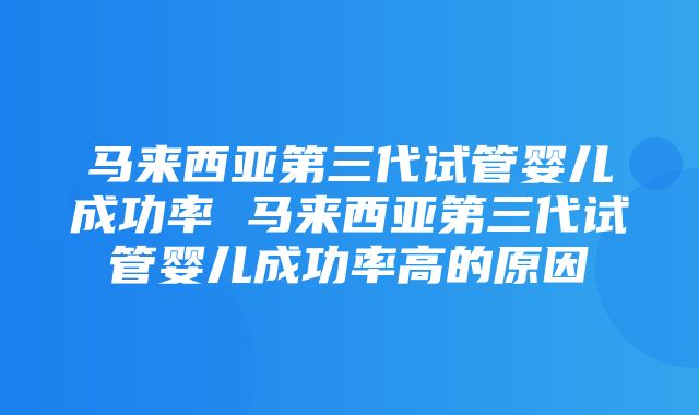 马来西亚第三代试管婴儿成功率 马来西亚第三代试管婴儿成功率高的原因