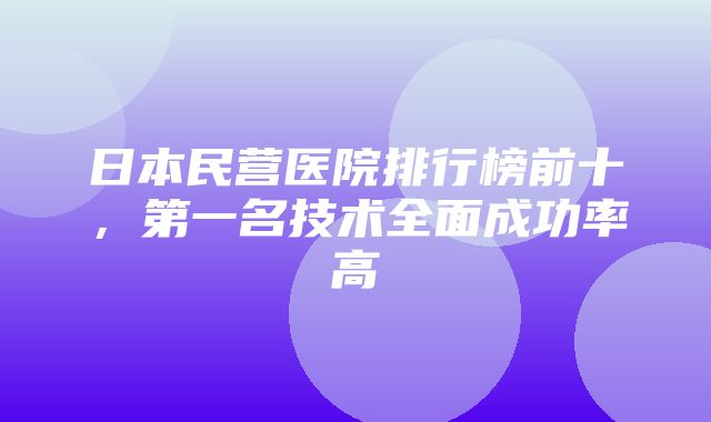 日本民营医院排行榜前十，第一名技术全面成功率高