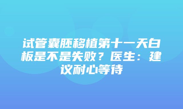 试管囊胚移植第十一天白板是不是失败？医生：建议耐心等待