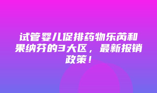 试管婴儿促排药物乐芮和果纳芬的3大区，最新报销政策！