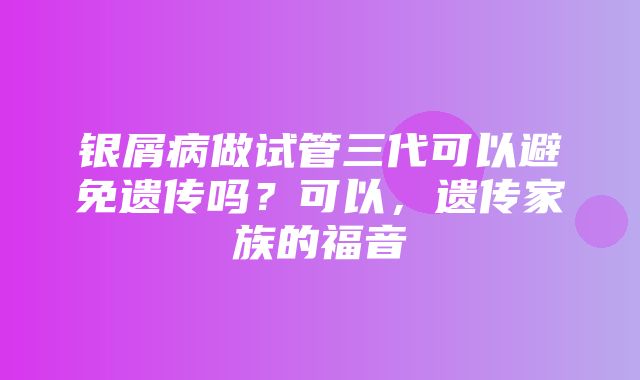 银屑病做试管三代可以避免遗传吗？可以，遗传家族的福音