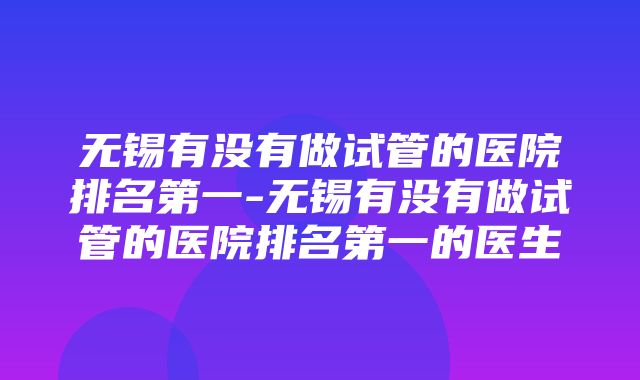 无锡有没有做试管的医院排名第一-无锡有没有做试管的医院排名第一的医生