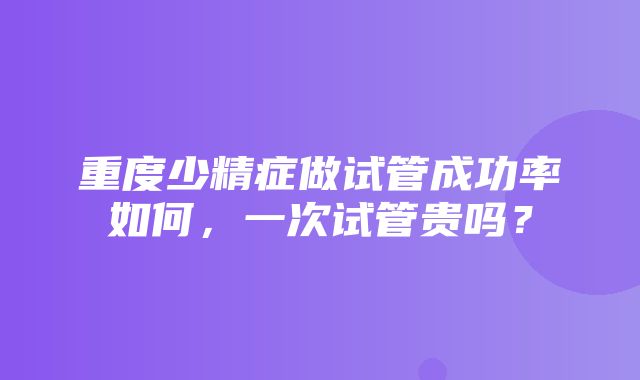 重度少精症做试管成功率如何，一次试管贵吗？