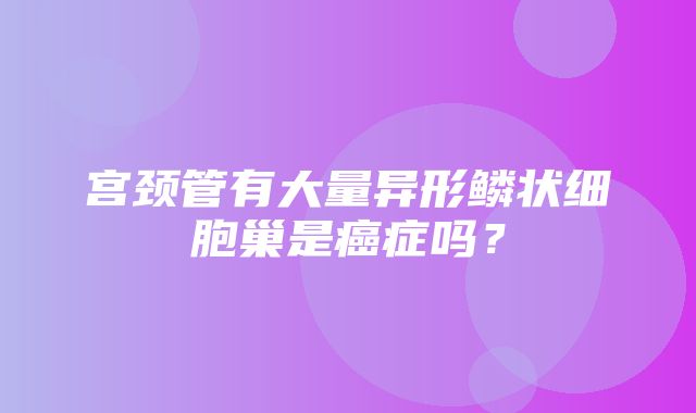 宫颈管有大量异形鳞状细胞巢是癌症吗？