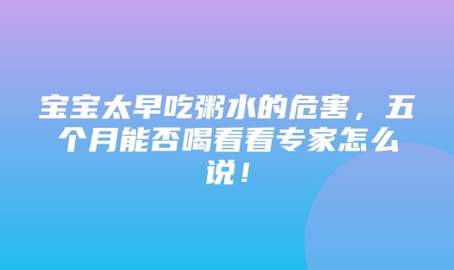 宝宝太早吃粥水的危害，五个月能否喝看看专家怎么说！