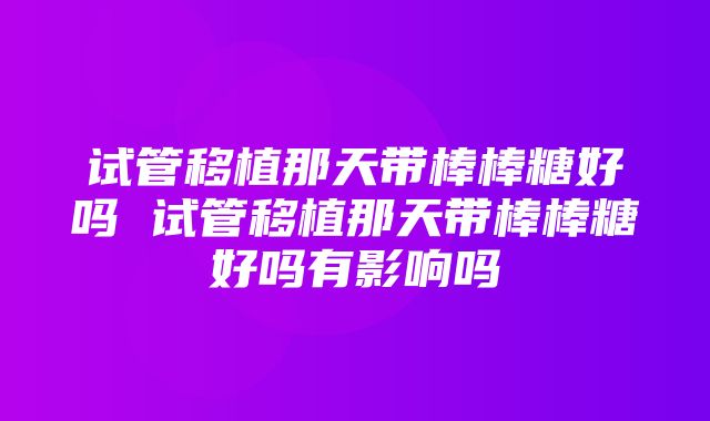 试管移植那天带棒棒糖好吗 试管移植那天带棒棒糖好吗有影响吗