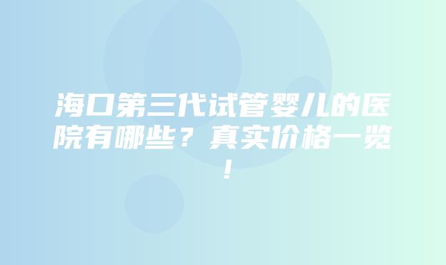 海口第三代试管婴儿的医院有哪些？真实价格一览！