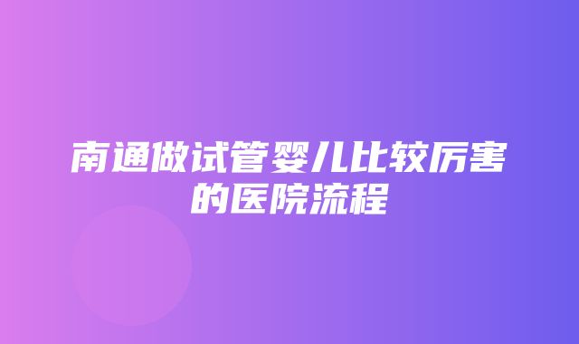 南通做试管婴儿比较厉害的医院流程