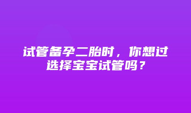 试管备孕二胎时，你想过选择宝宝试管吗？