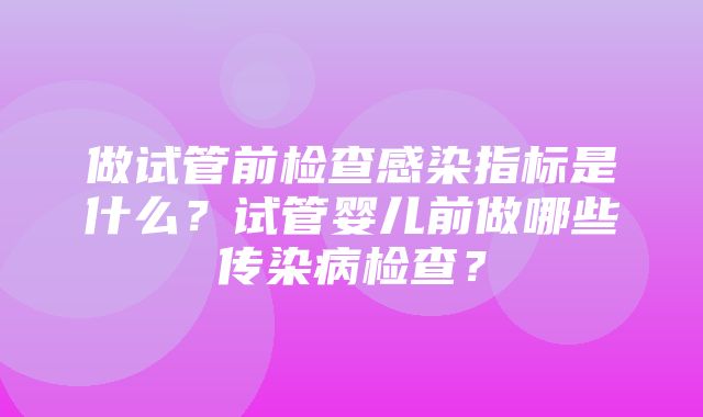 做试管前检查感染指标是什么？试管婴儿前做哪些传染病检查？