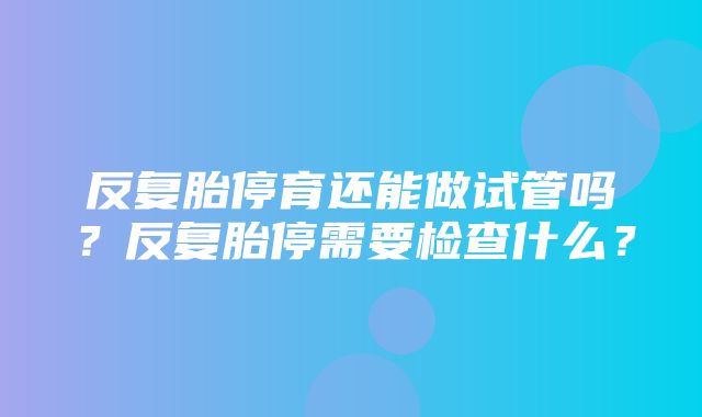 反复胎停育还能做试管吗？反复胎停需要检查什么？