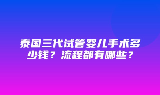 泰国三代试管婴儿手术多少钱？流程都有哪些？