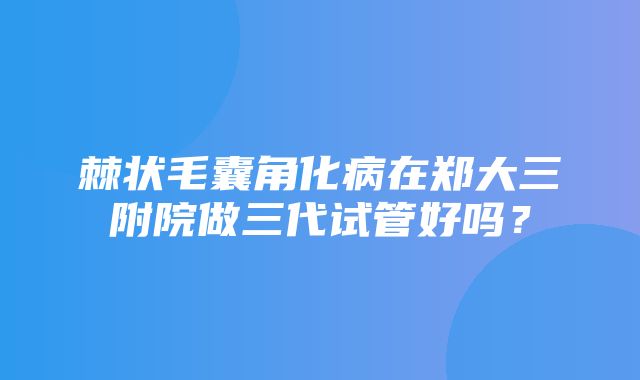 棘状毛囊角化病在郑大三附院做三代试管好吗？