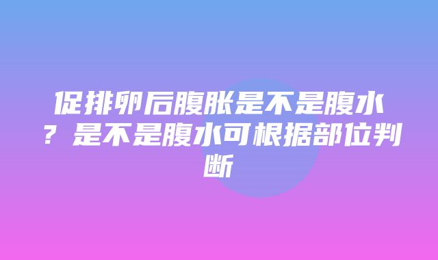 促排卵后腹胀是不是腹水？是不是腹水可根据部位判断