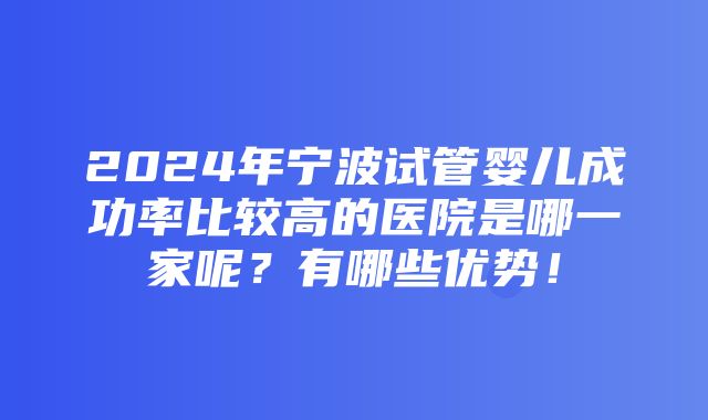 2024年宁波试管婴儿成功率比较高的医院是哪一家呢？有哪些优势！