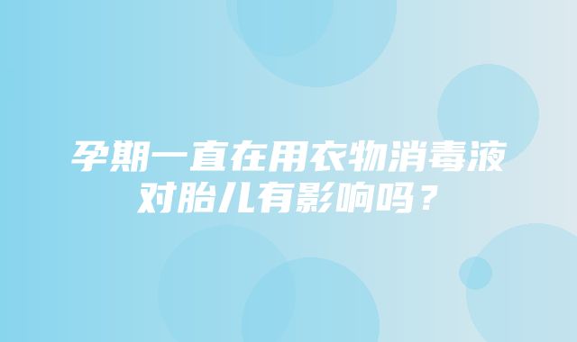 孕期一直在用衣物消毒液对胎儿有影响吗？