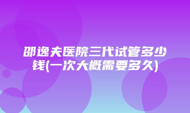 邵逸夫医院三代试管多少钱(一次大概需要多久)