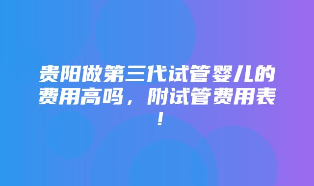 贵阳做第三代试管婴儿的费用高吗，附试管费用表！