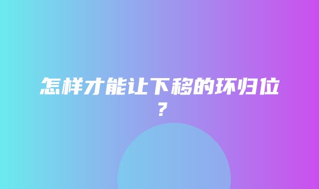 怎样才能让下移的环归位？