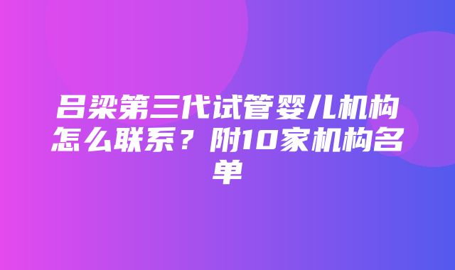 吕梁第三代试管婴儿机构怎么联系？附10家机构名单