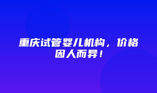 重庆试管婴儿机构，价格因人而异！