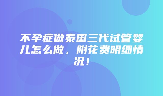 不孕症做泰国三代试管婴儿怎么做，附花费明细情况！