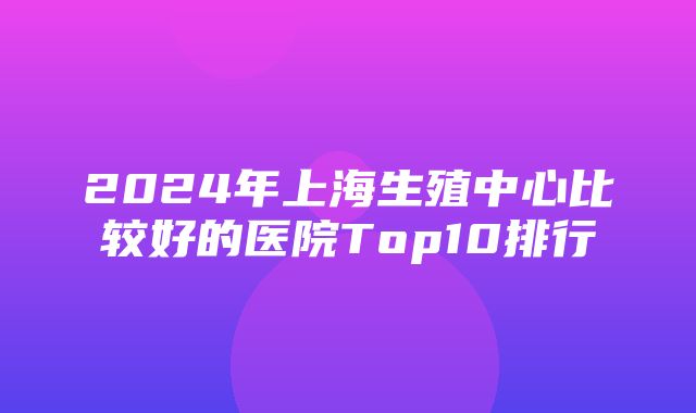 2024年上海生殖中心比较好的医院Top10排行