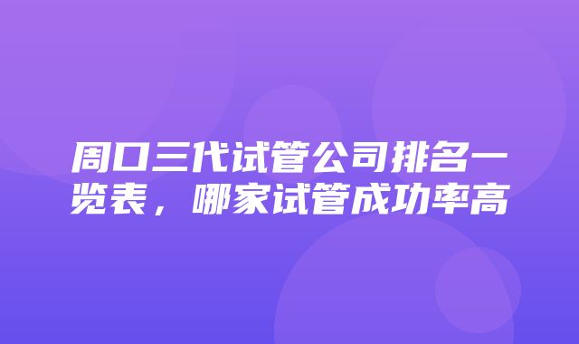 周口三代试管公司排名一览表，哪家试管成功率高