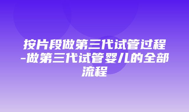 按片段做第三代试管过程-做第三代试管婴儿的全部流程