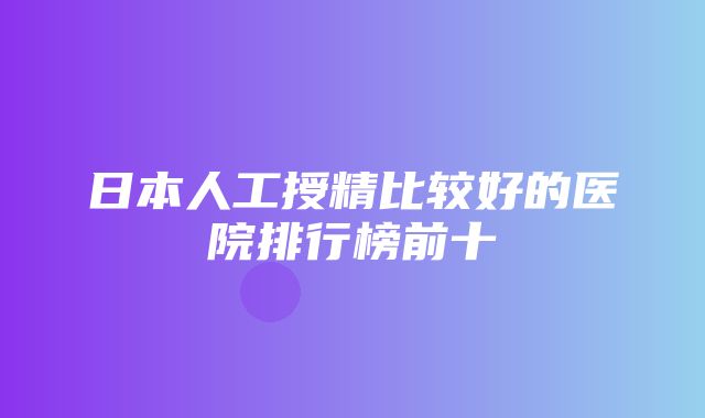 日本人工授精比较好的医院排行榜前十