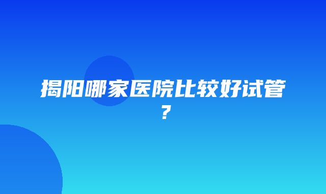 揭阳哪家医院比较好试管？