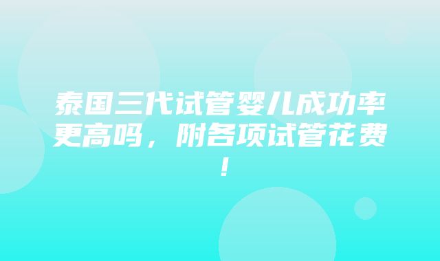 泰国三代试管婴儿成功率更高吗，附各项试管花费！