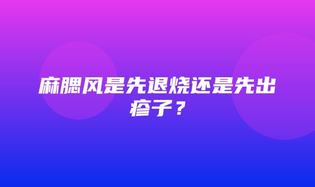 麻腮风是先退烧还是先出疹子？