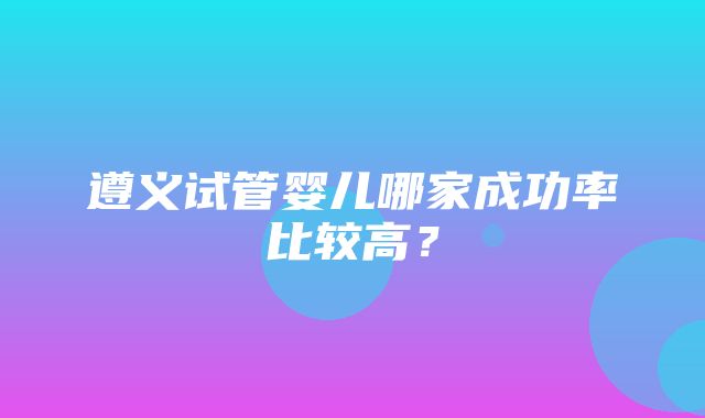 遵义试管婴儿哪家成功率比较高？