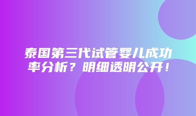 泰国第三代试管婴儿成功率分析？明细透明公开！