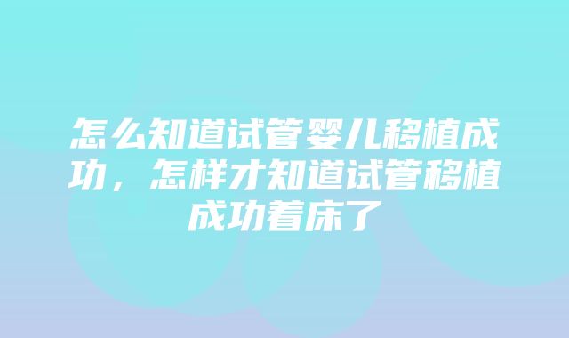 怎么知道试管婴儿移植成功，怎样才知道试管移植成功着床了